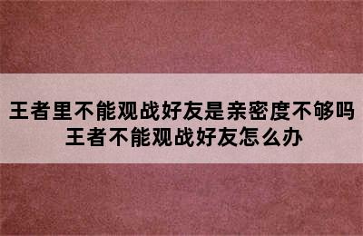 王者里不能观战好友是亲密度不够吗 王者不能观战好友怎么办